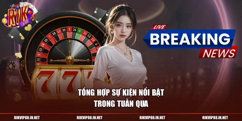 Tổng hợp sự kiện nổi bật trong tuần qua